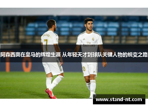 阿森西奥在皇马的辉煌生涯 从年轻天才到球队关键人物的蜕变之路