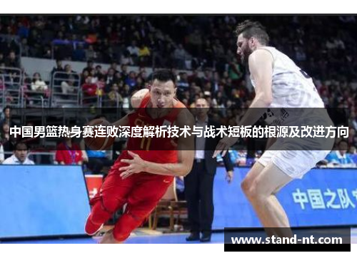 中国男篮热身赛连败深度解析技术与战术短板的根源及改进方向