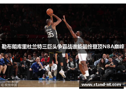 勒布朗库里杜兰特三巨头争霸战谁能最终登顶NBA巅峰