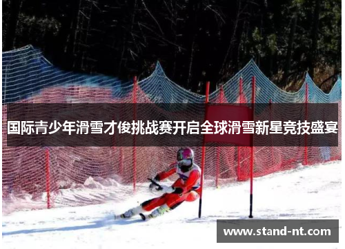 国际青少年滑雪才俊挑战赛开启全球滑雪新星竞技盛宴
