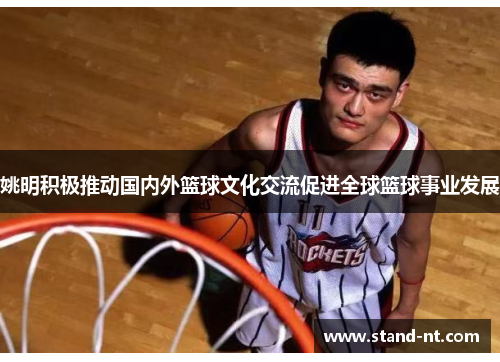 姚明积极推动国内外篮球文化交流促进全球篮球事业发展