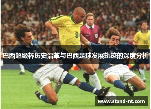 巴西超级杯历史沿革与巴西足球发展轨迹的深度分析