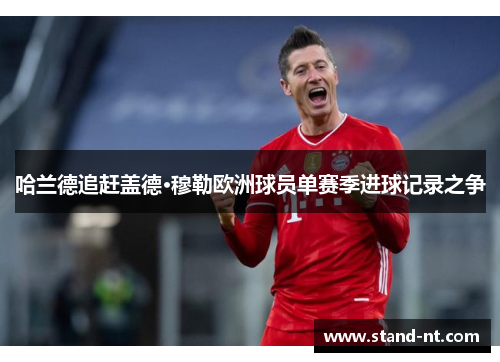 哈兰德追赶盖德·穆勒欧洲球员单赛季进球记录之争