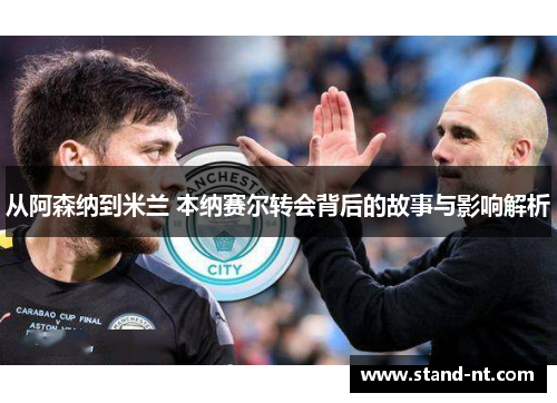 从阿森纳到米兰 本纳赛尔转会背后的故事与影响解析