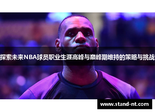 探索未来NBA球员职业生涯高峰与巅峰期维持的策略与挑战