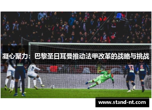 凝心聚力：巴黎圣日耳曼推动法甲改革的战略与挑战