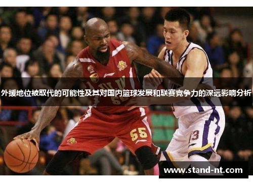 外援地位被取代的可能性及其对国内篮球发展和联赛竞争力的深远影响分析