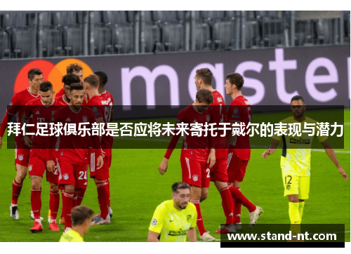拜仁足球俱乐部是否应将未来寄托于戴尔的表现与潜力