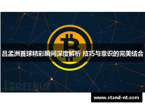 吕孟洲首球精彩瞬间深度解析 技巧与意识的完美结合