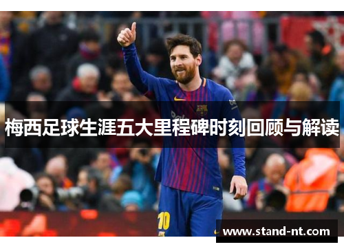 梅西足球生涯五大里程碑时刻回顾与解读