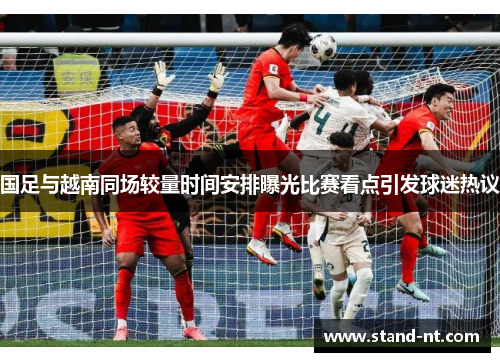 国足与越南同场较量时间安排曝光比赛看点引发球迷热议