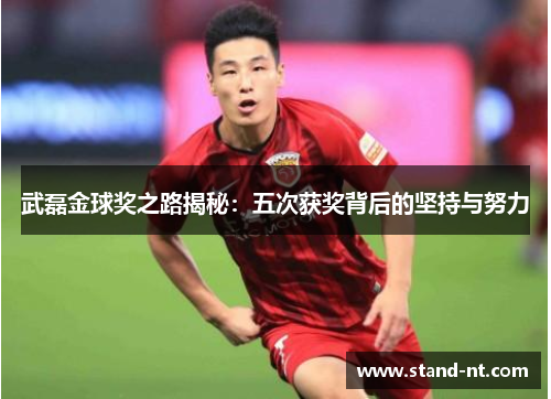 武磊金球奖之路揭秘：五次获奖背后的坚持与努力