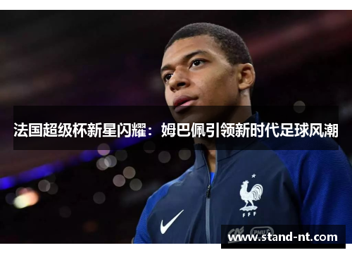法国超级杯新星闪耀：姆巴佩引领新时代足球风潮