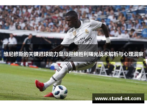 维尼修斯的关键进球助力皇马迎接胜利曙光战术解析与心理洞察