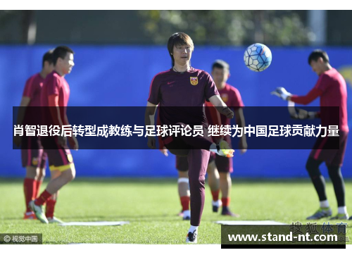 肖智退役后转型成教练与足球评论员 继续为中国足球贡献力量