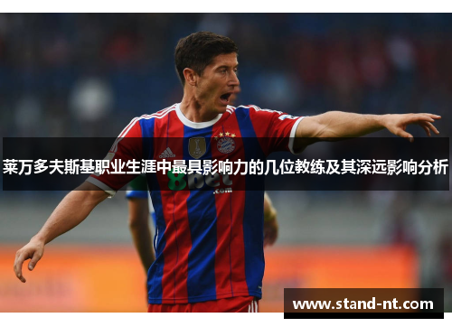 莱万多夫斯基职业生涯中最具影响力的几位教练及其深远影响分析