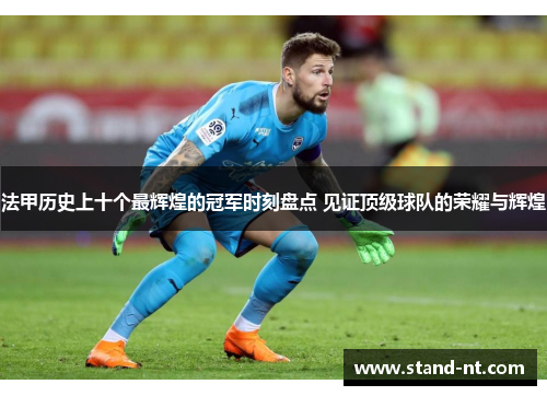 法甲历史上十个最辉煌的冠军时刻盘点 见证顶级球队的荣耀与辉煌